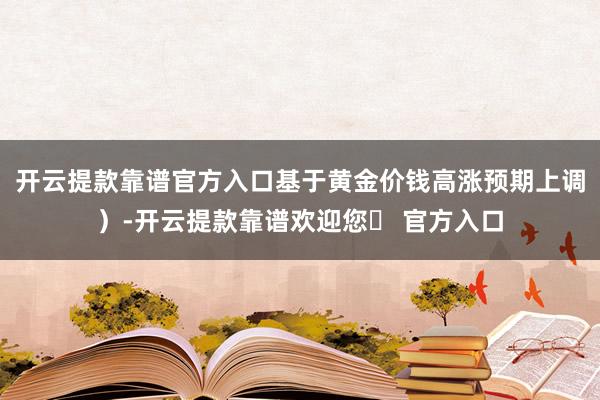 开云提款靠谱官方入口基于黄金价钱高涨预期上调)-开云提款靠谱欢迎您✅ 官方入口