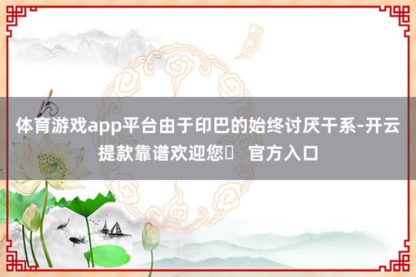体育游戏app平台由于印巴的始终讨厌干系-开云提款靠谱欢迎您✅ 官方入口