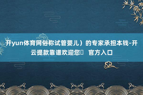 开yun体育网俗称试管婴儿)的专家承担本钱-开云提款靠谱欢迎您✅ 官方入口