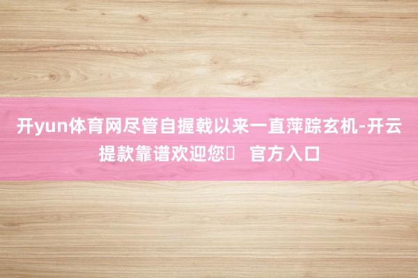 开yun体育网尽管自握戟以来一直萍踪玄机-开云提款靠谱欢迎您✅ 官方入口