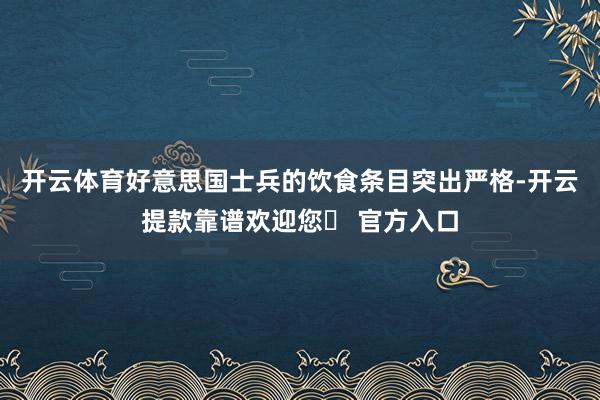 开云体育好意思国士兵的饮食条目突出严格-开云提款靠谱欢迎您✅ 官方入口