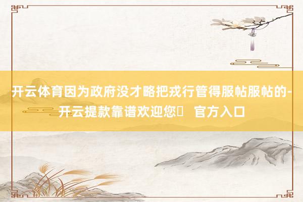 开云体育因为政府没才略把戎行管得服帖服帖的-开云提款靠谱欢迎您✅ 官方入口