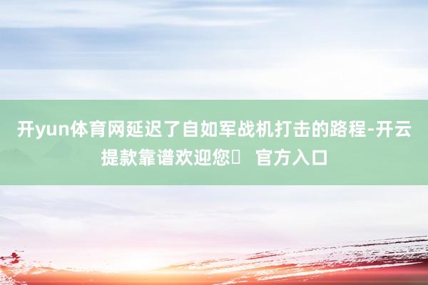 开yun体育网延迟了自如军战机打击的路程-开云提款靠谱欢迎您✅ 官方入口