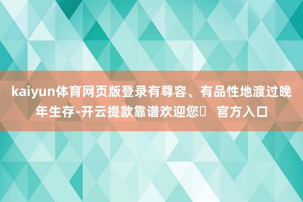 kaiyun体育网页版登录有尊容、有品性地渡过晚年生存-开云提款靠谱欢迎您✅ 官方入口