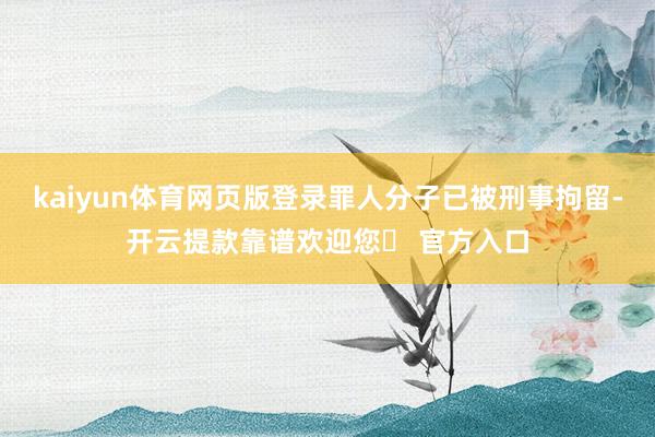 kaiyun体育网页版登录罪人分子已被刑事拘留-开云提款靠谱欢迎您✅ 官方入口