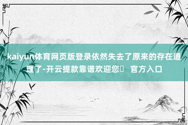 kaiyun体育网页版登录依然失去了原来的存在道理了-开云提款靠谱欢迎您✅ 官方入口