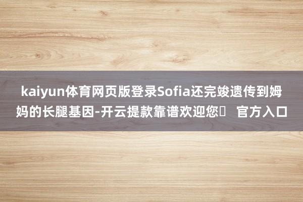 kaiyun体育网页版登录Sofia还完竣遗传到姆妈的长腿基因-开云提款靠谱欢迎您✅ 官方入口