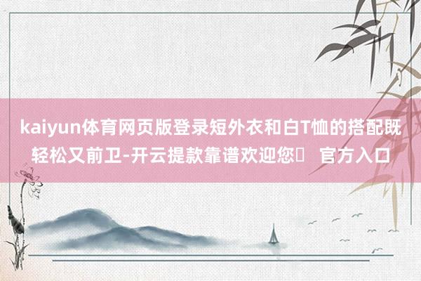 kaiyun体育网页版登录短外衣和白T恤的搭配既轻松又前卫-开云提款靠谱欢迎您✅ 官方入口