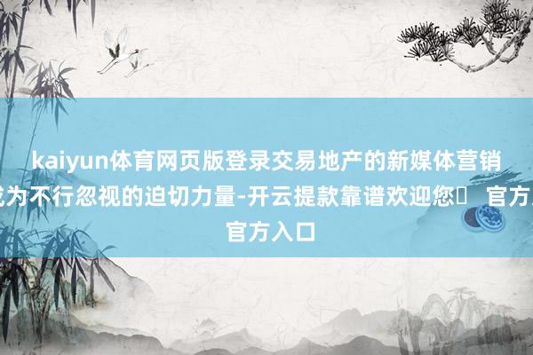 kaiyun体育网页版登录交易地产的新媒体营销已成为不行忽视的迫切力量-开云提款靠谱欢迎您✅ 官方入