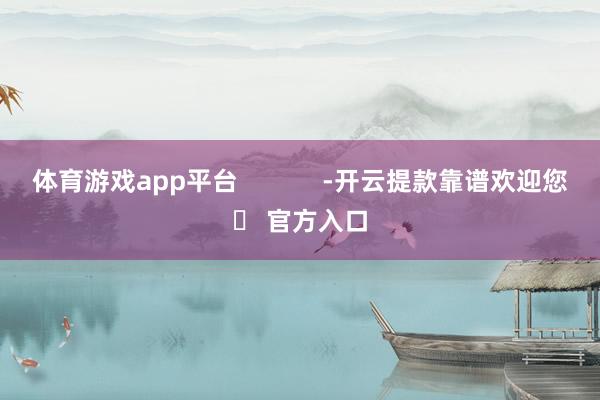体育游戏app平台            -开云提款靠谱欢迎您✅ 官方入口