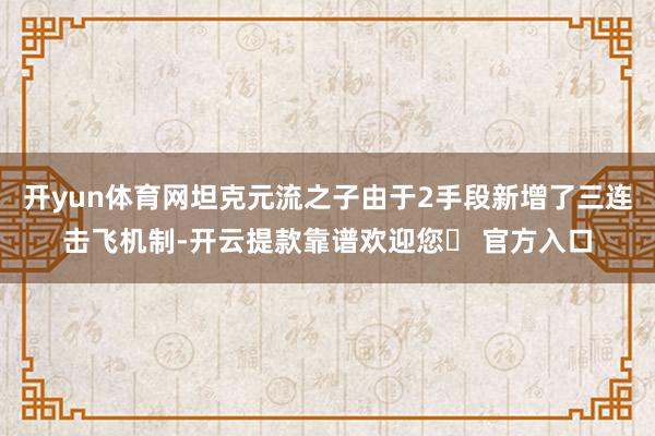 开yun体育网坦克元流之子由于2手段新增了三连击飞机制-开云提款靠谱欢迎您✅ 官方入口