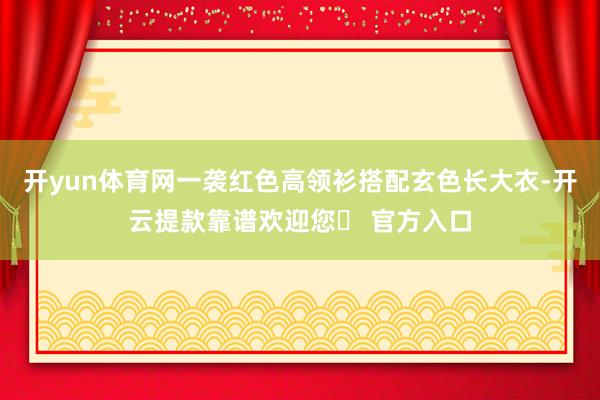 开yun体育网一袭红色高领衫搭配玄色长大衣-开云提款靠谱欢迎您✅ 官方入口
