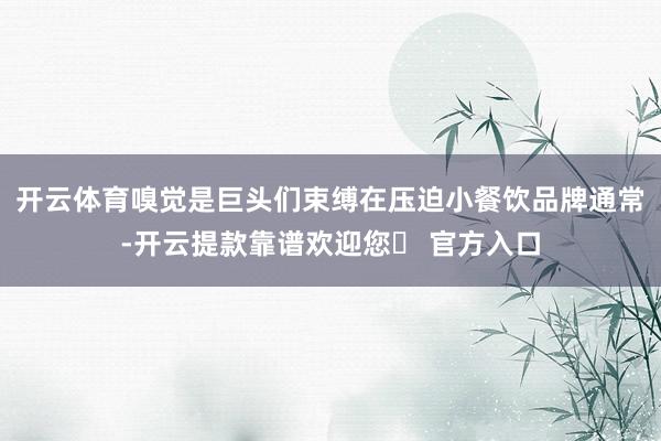 开云体育嗅觉是巨头们束缚在压迫小餐饮品牌通常-开云提款靠谱欢迎您✅ 官方入口