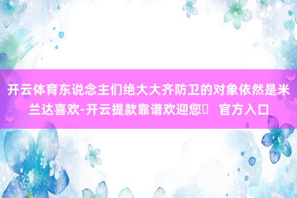 开云体育东说念主们绝大大齐防卫的对象依然是米兰达喜欢-开云提款靠谱欢迎您✅ 官方入口