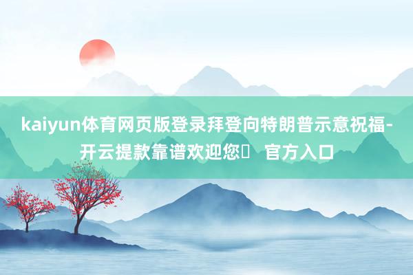 kaiyun体育网页版登录拜登向特朗普示意祝福-开云提款靠谱欢迎您✅ 官方入口