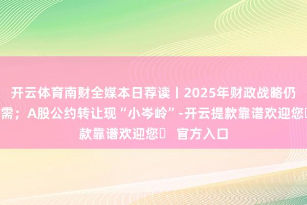 开云体育南财全媒本日荐读丨2025年财政战略仍将加力扩内需；A股公约转让现“小岑岭”-开云提款靠谱欢迎您✅ 官方入口