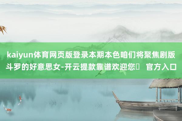 kaiyun体育网页版登录本期本色咱们将聚焦剧版斗罗的好意思女-开云提款靠谱欢迎您✅ 官方入口