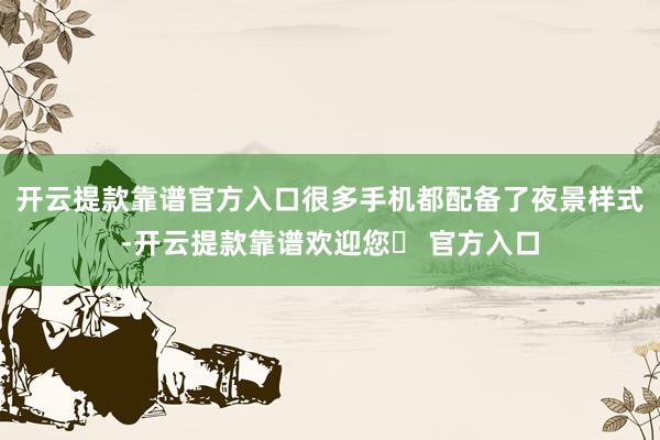 开云提款靠谱官方入口很多手机都配备了夜景样式-开云提款靠谱欢迎您✅ 官方入口