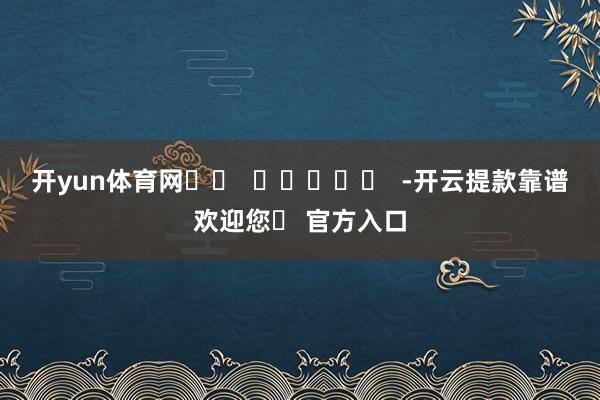 开yun体育网		  					  -开云提款靠谱欢迎您✅ 官方入口