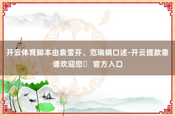 开云体育脚本由袁雪芬、范瑞娟口述-开云提款靠谱欢迎您✅ 官方入口