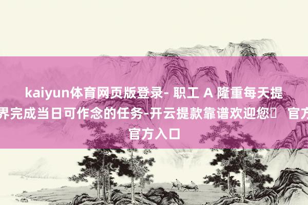 kaiyun体育网页版登录- 职工 A 隆重每天提示世界完成当日可作念的任务-开云提款靠谱欢迎您✅ 