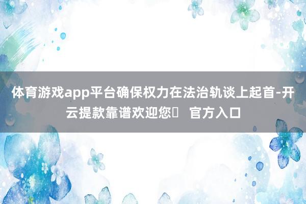 体育游戏app平台确保权力在法治轨谈上起首-开云提款靠谱欢迎您✅ 官方入口