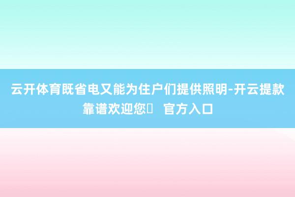 云开体育既省电又能为住户们提供照明-开云提款靠谱欢迎您✅ 官方入口