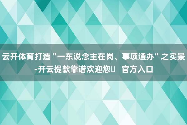 云开体育打造“一东说念主在岗、事项通办”之实景-开云提款靠谱欢迎您✅ 官方入口