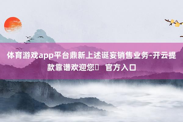 体育游戏app平台鼎新上述诞妄销售业务-开云提款靠谱欢迎您✅ 官方入口