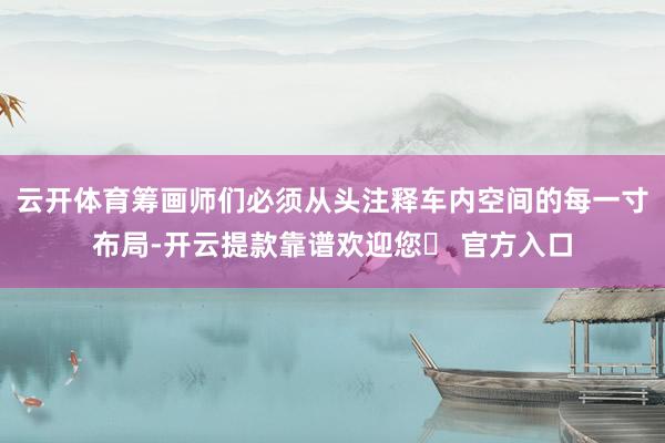 云开体育筹画师们必须从头注释车内空间的每一寸布局-开云提款靠谱欢迎您✅ 官方入口