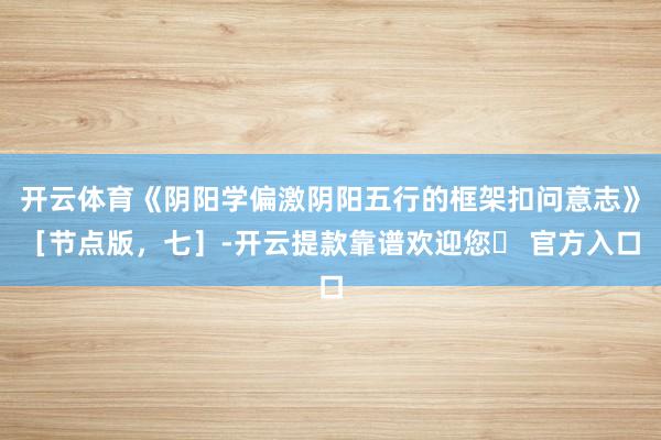 开云体育《阴阳学偏激阴阳五行的框架扣问意志》［节点版，七］-开云提款靠谱欢迎您✅ 官方入口