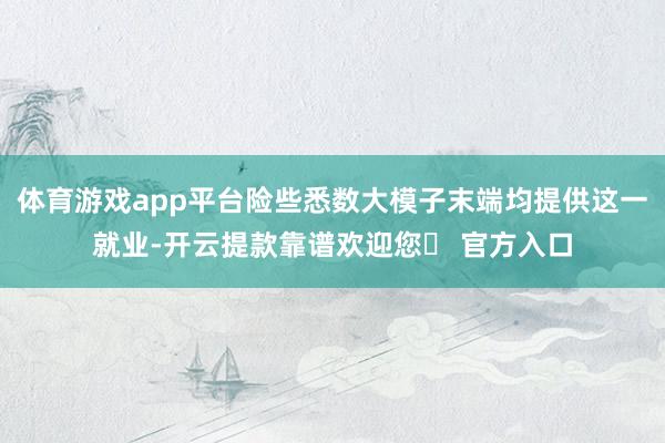 体育游戏app平台险些悉数大模子末端均提供这一就业-开云提款靠谱欢迎您✅ 官方入口