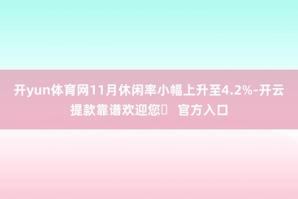 开yun体育网11月休闲率小幅上升至4.2%-开云提款靠谱欢迎您✅ 官方入口