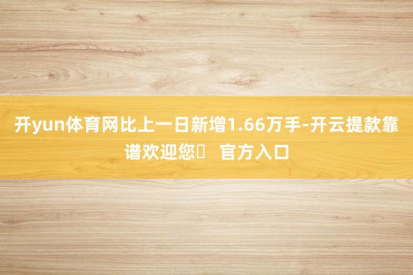 开yun体育网比上一日新增1.66万手-开云提款靠谱欢迎您✅ 官方入口