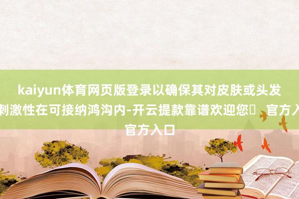 kaiyun体育网页版登录以确保其对皮肤或头发的刺激性在可接纳鸿沟内-开云提款靠谱欢迎您✅ 官方入口