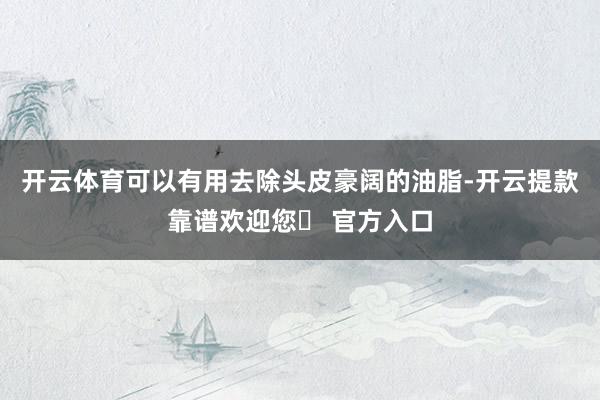 开云体育可以有用去除头皮豪阔的油脂-开云提款靠谱欢迎您✅ 官方入口