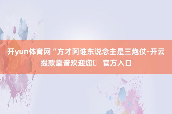开yun体育网“方才阿谁东说念主是三炮仗-开云提款靠谱欢迎您✅ 官方入口