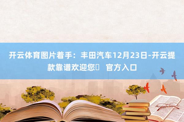 开云体育图片着手：丰田汽车12月23日-开云提款靠谱欢迎您✅ 官方入口