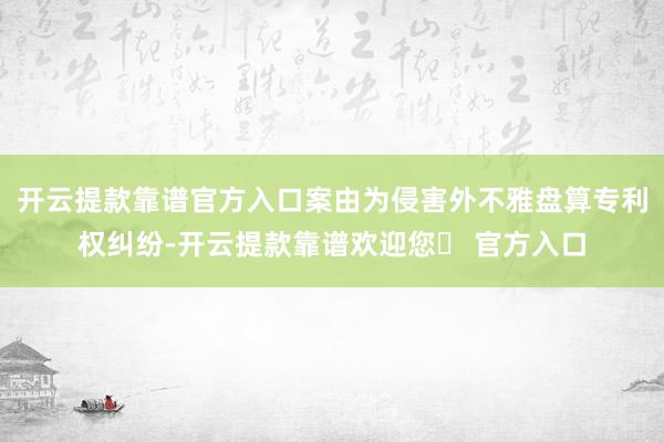 开云提款靠谱官方入口案由为侵害外不雅盘算专利权纠纷-开云提款靠谱欢迎您✅ 官方入口