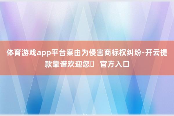 体育游戏app平台案由为侵害商标权纠纷-开云提款靠谱欢迎您✅ 官方入口