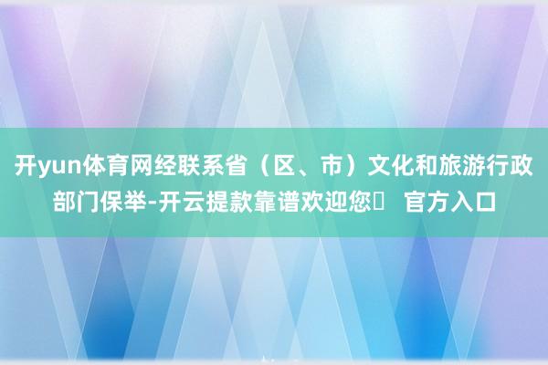 开yun体育网经联系省（区、市）文化和旅游行政部门保举-开云提款靠谱欢迎您✅ 官方入口