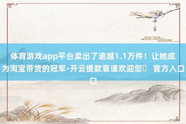 体育游戏app平台卖出了逾越1.1万件！让她成为淘宝带货的冠军-开云提款靠谱欢迎您✅ 官方入口