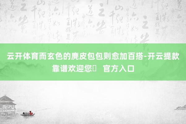 云开体育而玄色的麂皮包包则愈加百搭-开云提款靠谱欢迎您✅ 官方入口