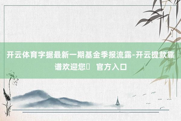 开云体育字据最新一期基金季报流露-开云提款靠谱欢迎您✅ 官方入口