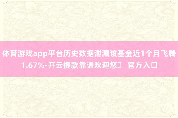 体育游戏app平台历史数据泄漏该基金近1个月飞腾1.67%-开云提款靠谱欢迎您✅ 官方入口