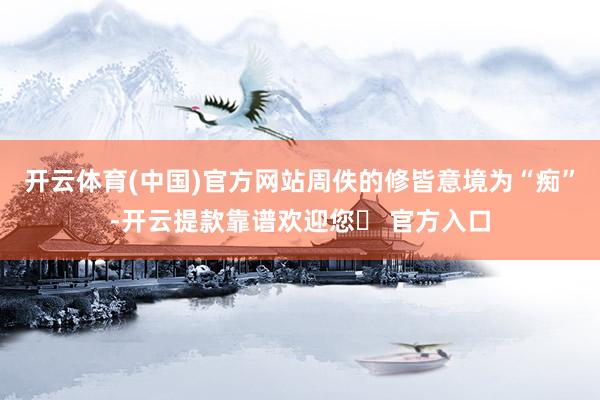 开云体育(中国)官方网站周佚的修皆意境为“痴”-开云提款靠谱欢迎您✅ 官方入口