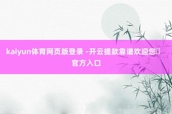 kaiyun体育网页版登录 -开云提款靠谱欢迎您✅ 官方入口