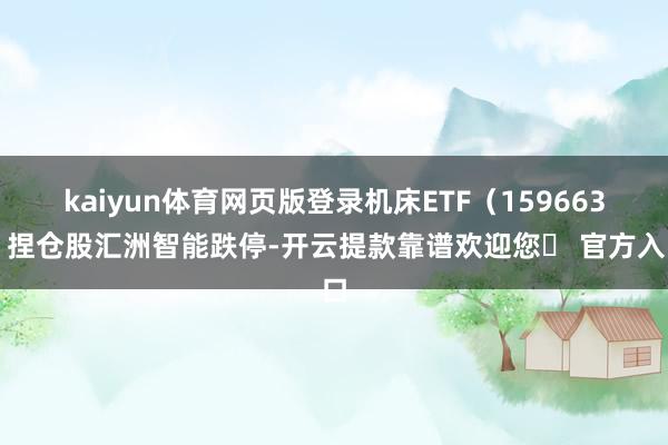 kaiyun体育网页版登录机床ETF（159663）捏仓股汇洲智能跌停-开云提款靠谱欢迎您✅ 官方入