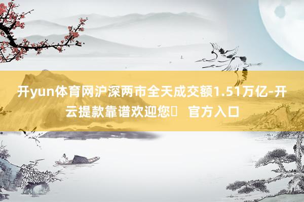 开yun体育网沪深两市全天成交额1.51万亿-开云提款靠谱欢迎您✅ 官方入口