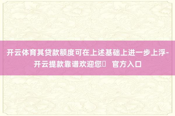 开云体育其贷款额度可在上述基础上进一步上浮-开云提款靠谱欢迎您✅ 官方入口